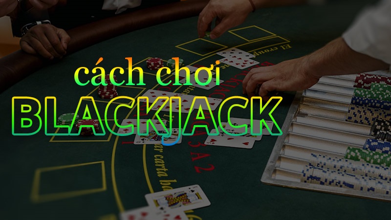 Hướng dẫn cách chơi Blackjack online chi tiết